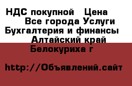 НДС покупной › Цена ­ 2 000 - Все города Услуги » Бухгалтерия и финансы   . Алтайский край,Белокуриха г.